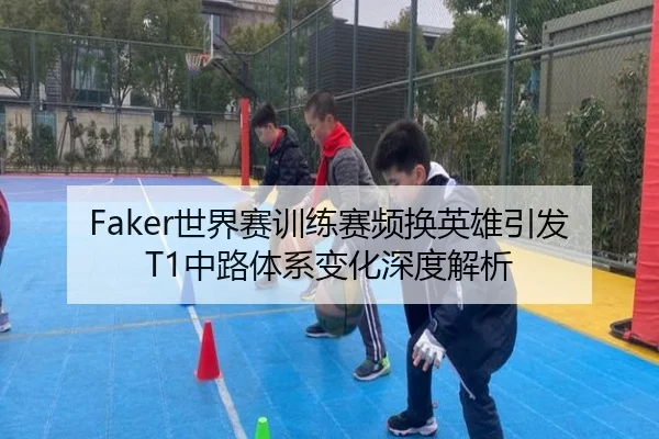Faker世界赛训练赛频换英雄引发T1中路体系变化深度解析（Leyu）